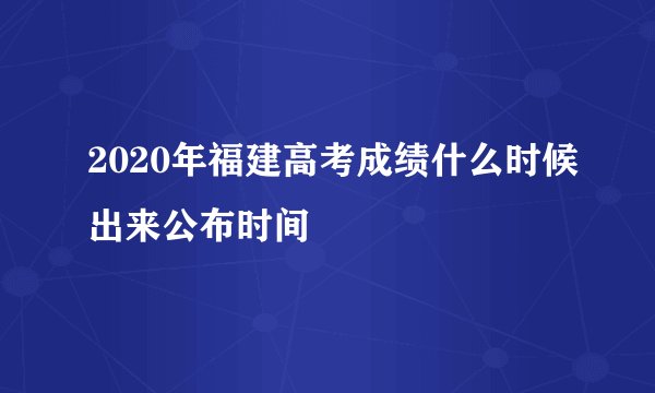 2020年福建高考成绩什么时候出来公布时间
