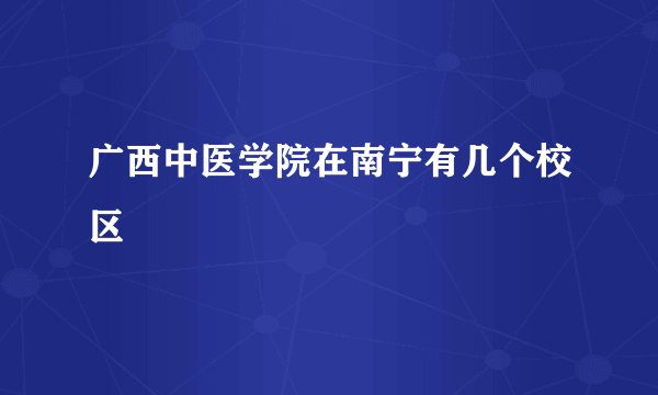 广西中医学院在南宁有几个校区