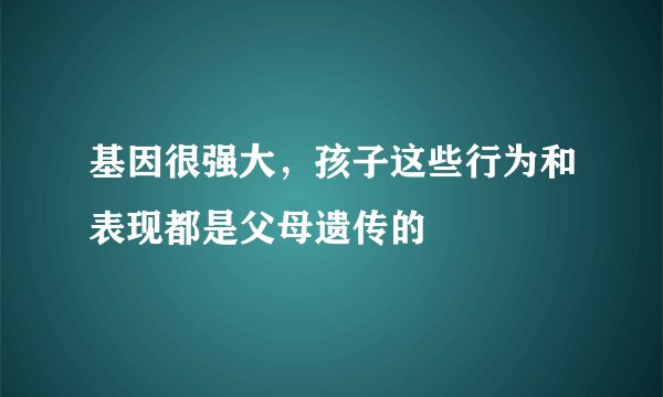 基因很强大，孩子这些行为和表现都是父母遗传的