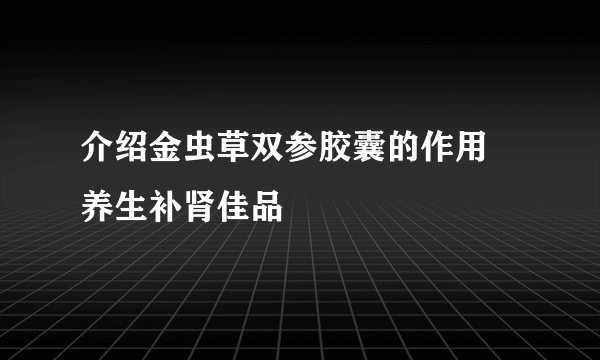 介绍金虫草双参胶囊的作用 养生补肾佳品