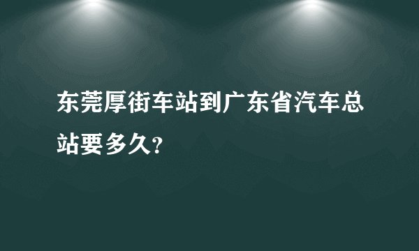 东莞厚街车站到广东省汽车总站要多久？