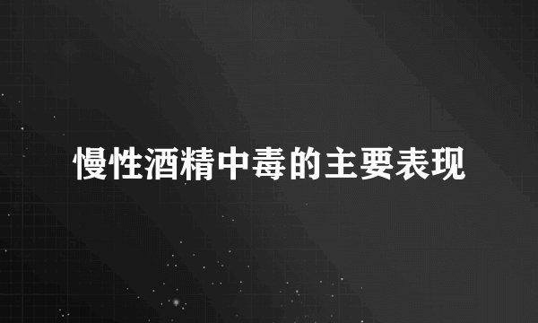慢性酒精中毒的主要表现