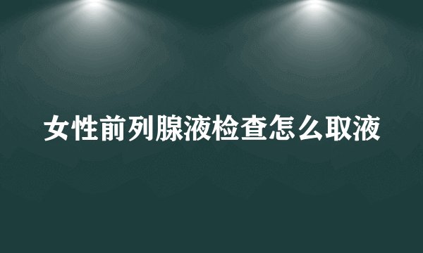 女性前列腺液检查怎么取液
