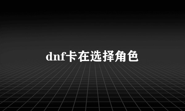 dnf卡在选择角色
