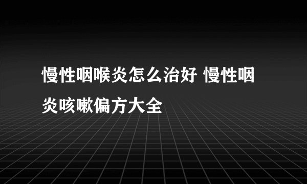 慢性咽喉炎怎么治好 慢性咽炎咳嗽偏方大全