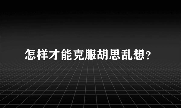 怎样才能克服胡思乱想？