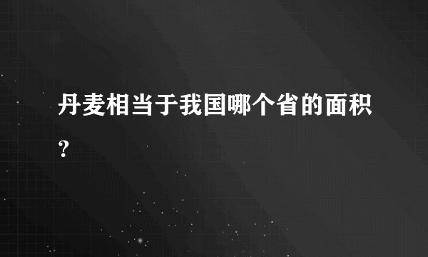 丹麦相当于我国哪个省的面积？