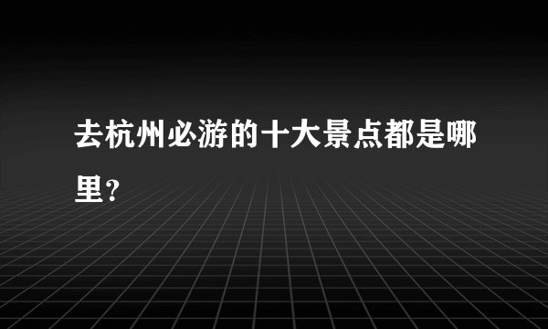 去杭州必游的十大景点都是哪里？