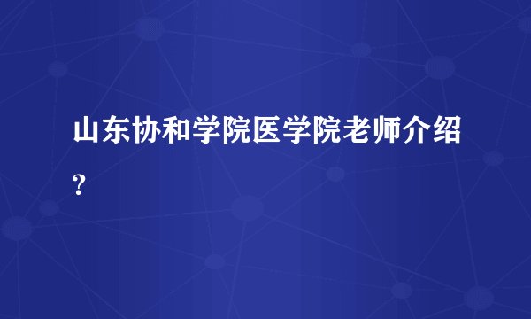 山东协和学院医学院老师介绍？