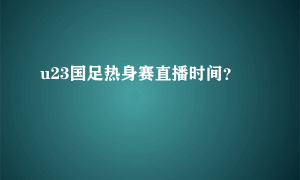 u23国足热身赛直播时间？