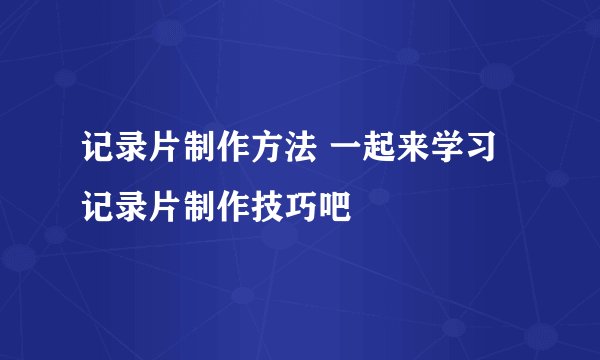 记录片制作方法 一起来学习记录片制作技巧吧