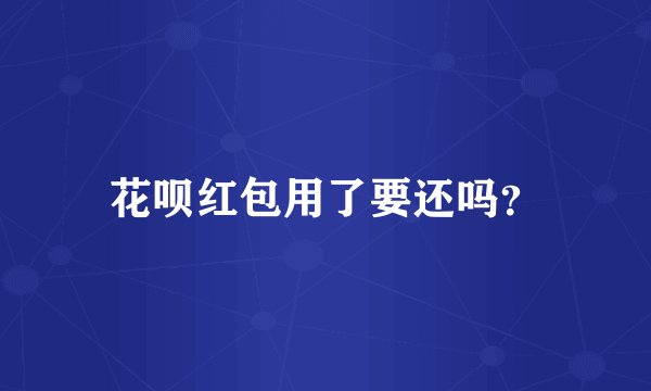 花呗红包用了要还吗？