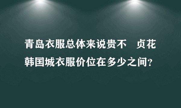 青岛衣服总体来说贵不   贞花韩国城衣服价位在多少之间？