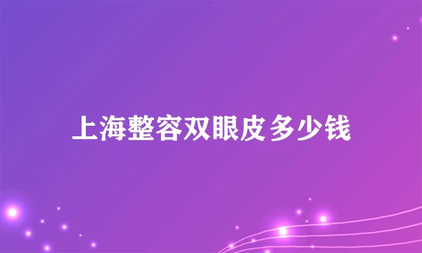 上海整容双眼皮多少钱