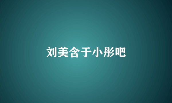 刘美含于小彤吧