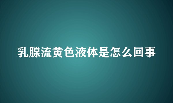 乳腺流黄色液体是怎么回事