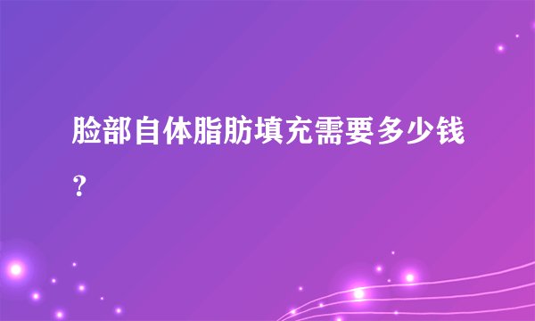 脸部自体脂肪填充需要多少钱？