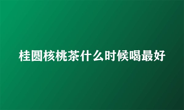 桂圆核桃茶什么时候喝最好