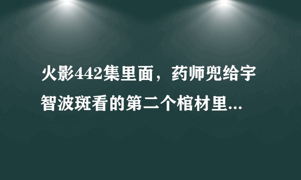 火影442集里面，药师兜给宇智波斑看的第二个棺材里面的是谁啊?