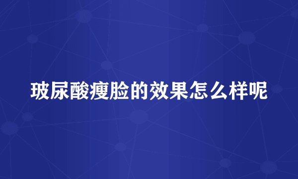 玻尿酸瘦脸的效果怎么样呢