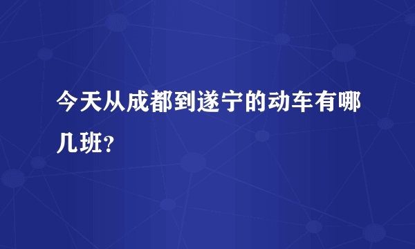 今天从成都到遂宁的动车有哪几班？