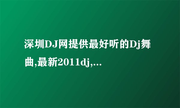 深圳DJ网提供最好听的Dj舞曲,最新2011dj,好听的DJ,Dj舞曲网站, DJ863 DJ,DJ舞曲,DJ网站,最好听的DJ,2011dj