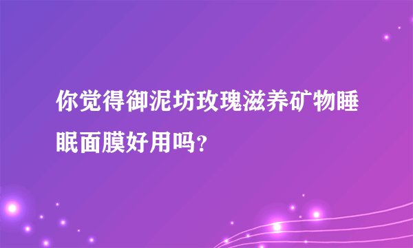 你觉得御泥坊玫瑰滋养矿物睡眠面膜好用吗？