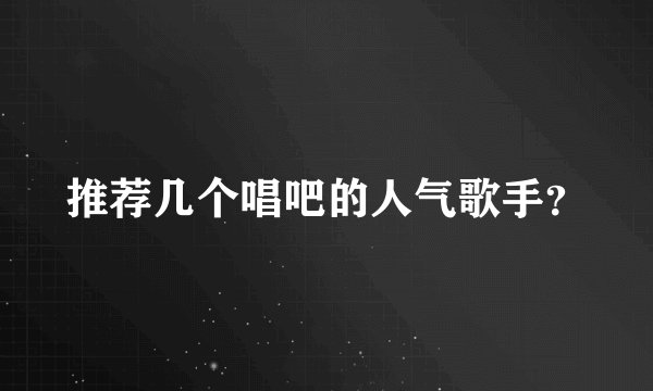 推荐几个唱吧的人气歌手？
