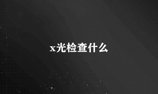 x光检查什么
