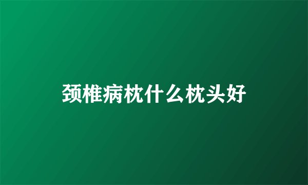 颈椎病枕什么枕头好