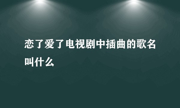 恋了爱了电视剧中插曲的歌名叫什么