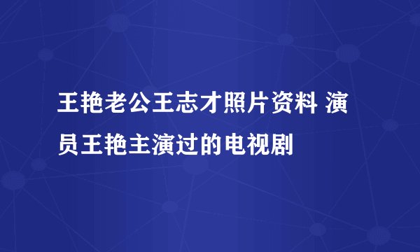 王艳老公王志才照片资料 演员王艳主演过的电视剧