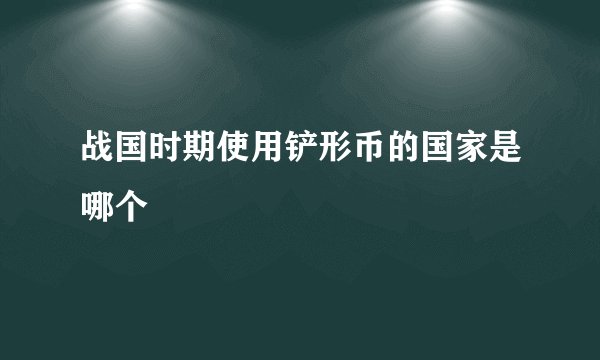 战国时期使用铲形币的国家是哪个