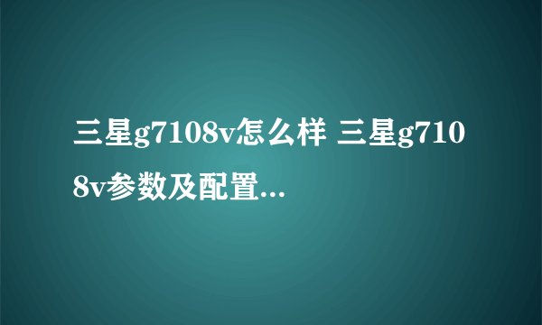 三星g7108v怎么样 三星g7108v参数及配置【图文】