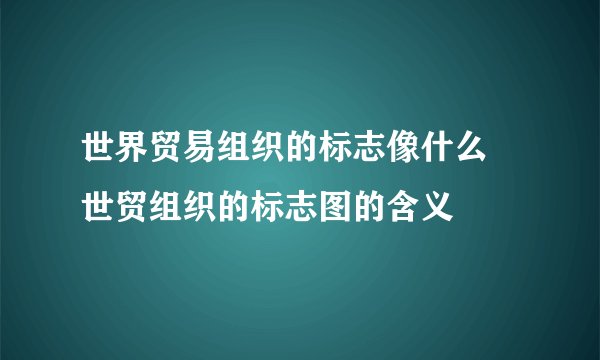 世界贸易组织的标志像什么 世贸组织的标志图的含义