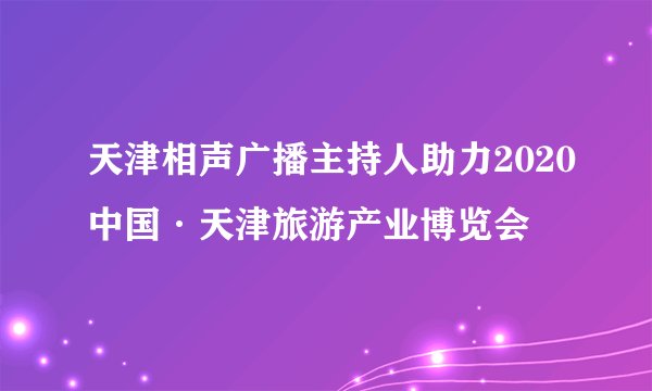 天津相声广播主持人助力2020中国·天津旅游产业博览会