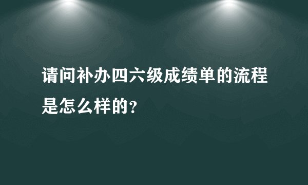 请问补办四六级成绩单的流程是怎么样的？