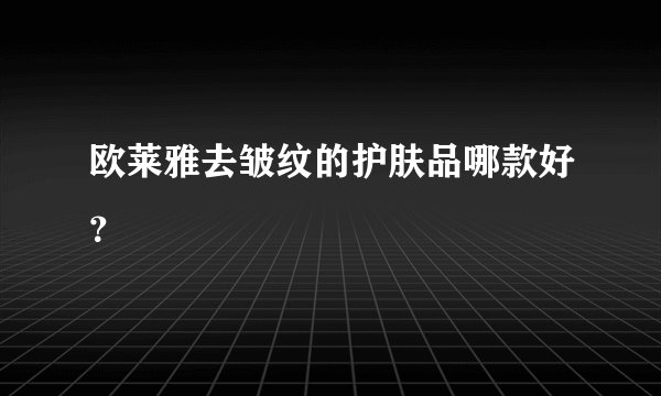 欧莱雅去皱纹的护肤品哪款好？