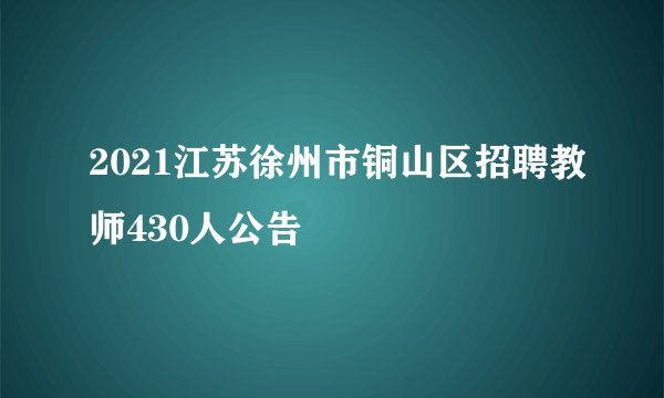 2021江苏徐州市铜山区招聘教师430人公告