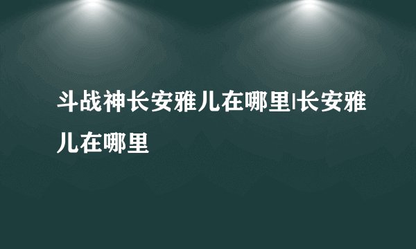 斗战神长安雅儿在哪里|长安雅儿在哪里
