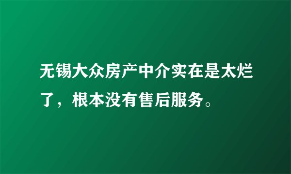 无锡大众房产中介实在是太烂了，根本没有售后服务。