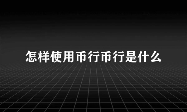 怎样使用币行币行是什么