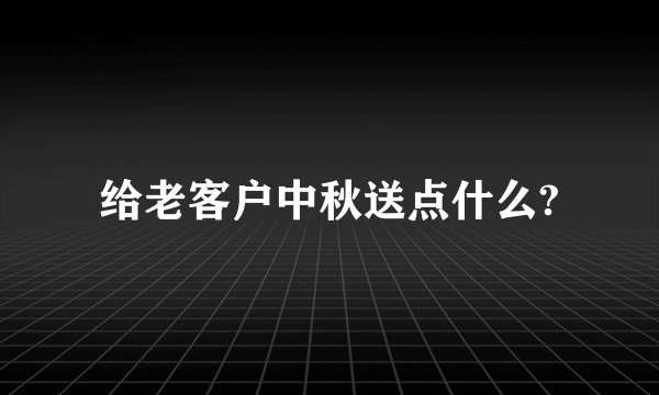 给老客户中秋送点什么?