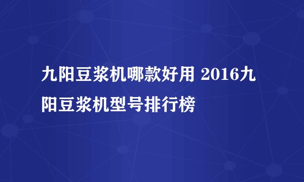 九阳豆浆机哪款好用 2016九阳豆浆机型号排行榜