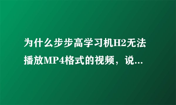 为什么步步高学习机H2无法播放MP4格式的视频，说明书上写可以
