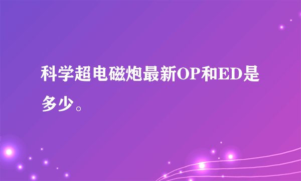 科学超电磁炮最新OP和ED是多少。