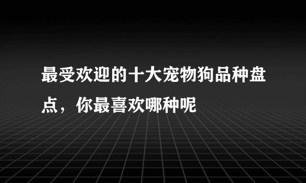 最受欢迎的十大宠物狗品种盘点，你最喜欢哪种呢