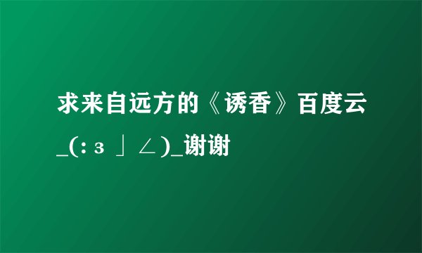 求来自远方的《诱香》百度云_(:з」∠)_谢谢