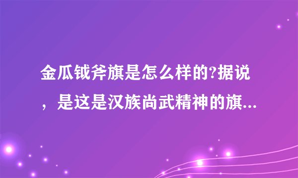 金瓜钺斧旗是怎么样的?据说，是这是汉族尚武精神的旗帜!最好有图？
