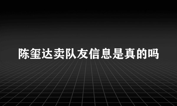陈玺达卖队友信息是真的吗